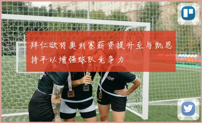 拜仁欲将奥利塞薪资提升至与凯恩持平以增强球队竞争力