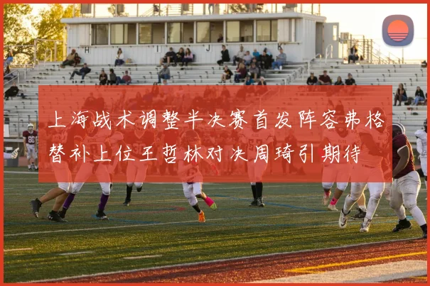 上海战术调整半决赛首发阵容弗格替补上位王哲林对决周琦引期待