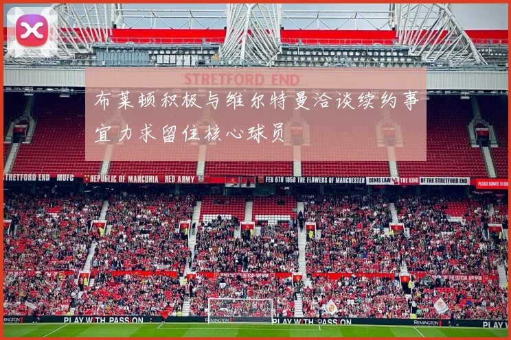 布莱顿积极与维尔特曼洽谈续约事宜力求留住核心球员
