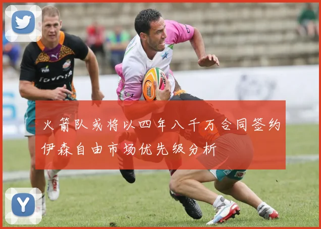 火箭队或将以四年八千万合同签约伊森自由市场优先级分析