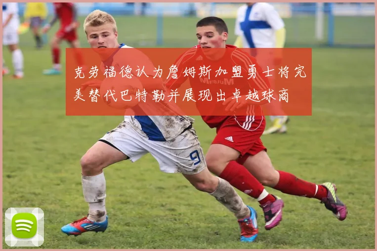 克劳福德认为詹姆斯加盟勇士将完美替代巴特勒并展现出卓越球商