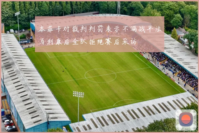 本菲卡对裁判判罚表示不满战平法马利康后全队拒绝赛后采访