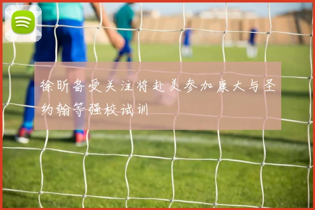 徐昕备受关注将赴美参加康大与圣约翰等强校试训