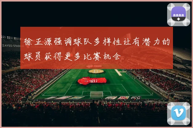 徐正源强调球队多样性让有潜力的球员获得更多比赛机会