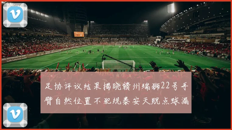 足协评议结果揭晓赣州瑞狮22号手臂自然位置不犯规泰安天贶点球漏判引争议
