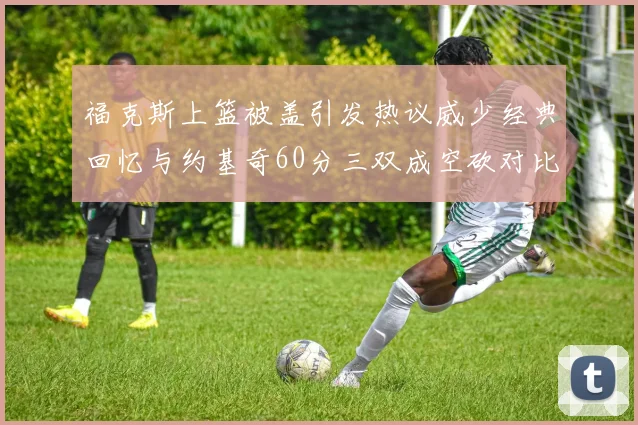 福克斯上篮被盖引发热议威少经典回忆与约基奇60分三双成空砍对比