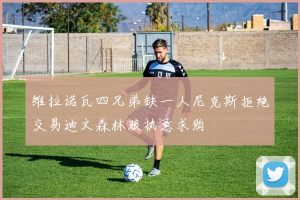 维拉诺瓦四兄弟缺一人尼克斯拒绝交易迪文森林狼执意求购