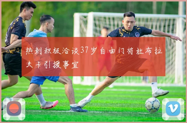 热刺积极洽谈37岁自由门将杜布拉夫卡引援事宜