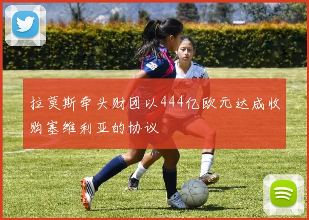 拉莫斯牵头财团以444亿欧元达成收购塞维利亚的协议