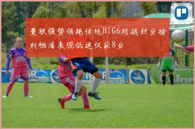 曼联强势领跑传统BIG6对战积分榜利物浦表现低迷仅获8分
