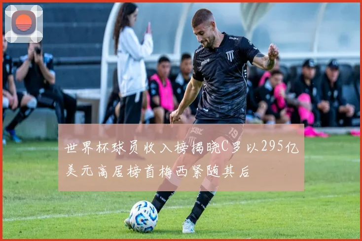 世界杯球员收入榜揭晓C罗以295亿美元高居榜首梅西紧随其后