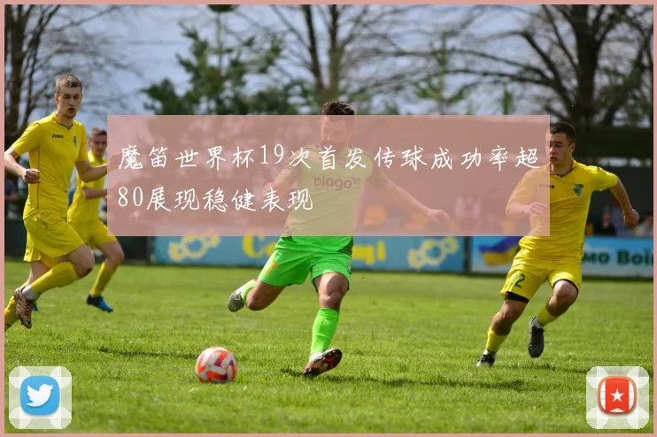 魔笛世界杯19次首发传球成功率超80展现稳健表现