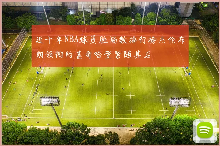 近十年NBA球员胜场数排行榜杰伦布朗领衔约基奇哈登紧随其后