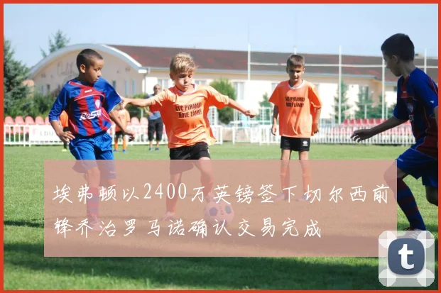 埃弗顿以2400万英镑签下切尔西前锋乔治罗马诺确认交易完成