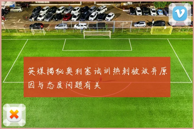 英媒揭秘奥利塞试训热刺被放弃原因与态度问题有关
