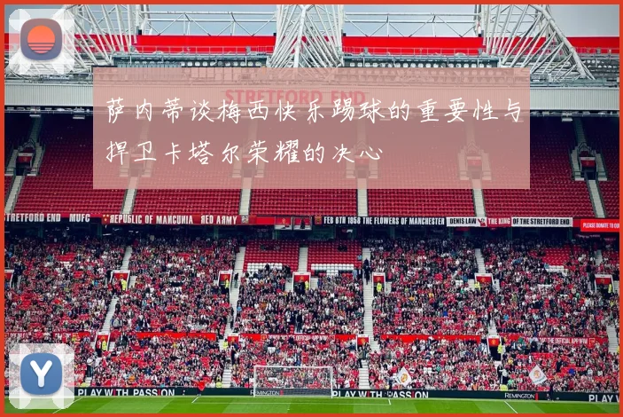 萨内蒂谈梅西快乐踢球的重要性与捍卫卡塔尔荣耀的决心