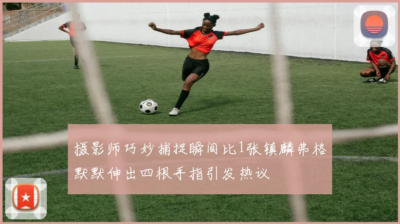 摄影师巧妙捕捉瞬间比1张镇麟弗格默默伸出四根手指引发热议