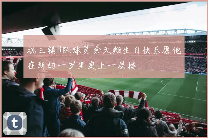 祝三镇B队球员余天翔生日快乐愿他在新的一岁里更上一层楼